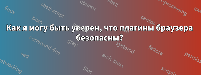 Как я могу быть уверен, что плагины браузера безопасны?