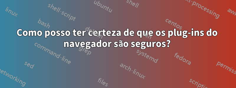 Como posso ter certeza de que os plug-ins do navegador são seguros?