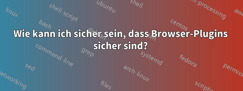 Wie kann ich sicher sein, dass Browser-Plugins sicher sind?