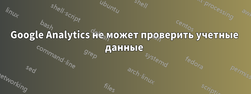 Google Analytics не может проверить учетные данные