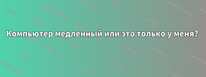 Компьютер медленный или это только у меня?