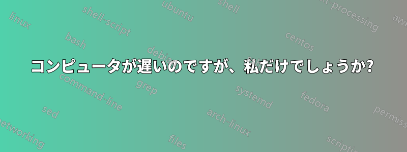 コンピュータが遅いのですが、私だけでしょうか?