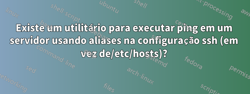 Existe um utilitário para executar ping em um servidor usando aliases na configuração ssh (em vez de/etc/hosts)?