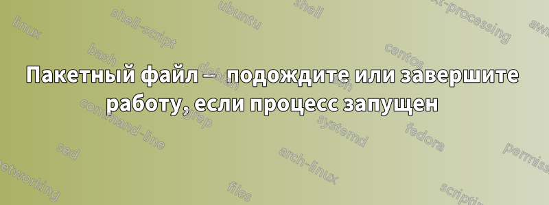 Пакетный файл — подождите или завершите работу, если процесс запущен