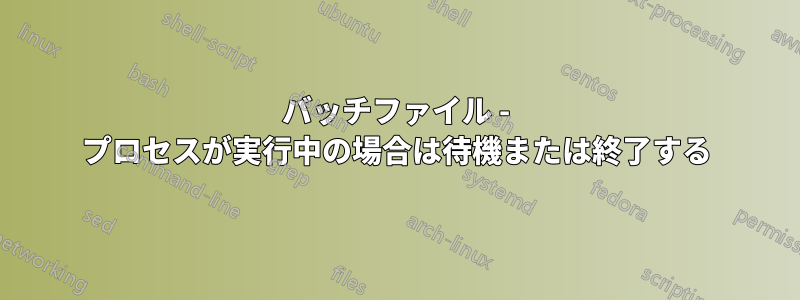 バッチファイル - プロセスが実行中の場合は待機または終了する