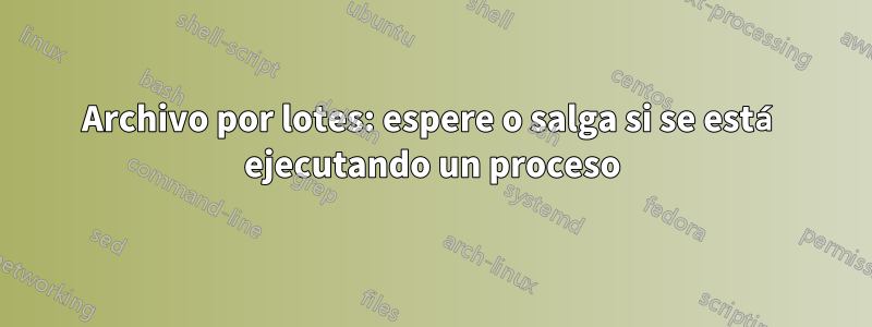 Archivo por lotes: espere o salga si se está ejecutando un proceso