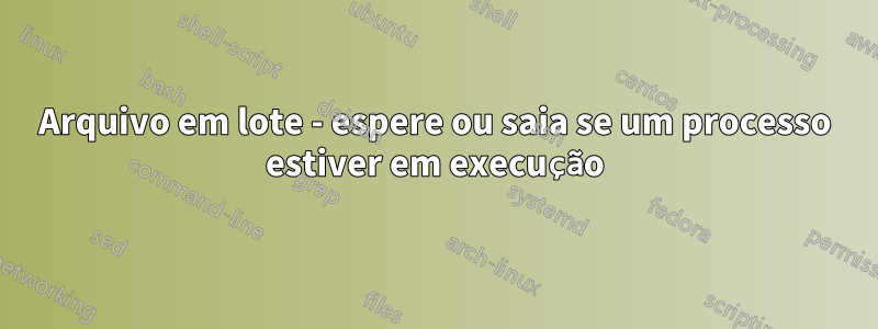 Arquivo em lote - espere ou saia se um processo estiver em execução