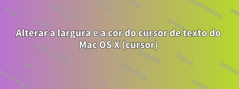 Alterar a largura e a cor do cursor de texto do Mac OS X (cursor)