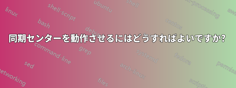 同期センターを動作させるにはどうすればよいですか?