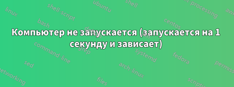 Компьютер не запускается (запускается на 1 секунду и зависает)