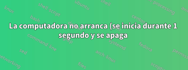 La computadora no arranca (se inicia durante 1 segundo y se apaga)