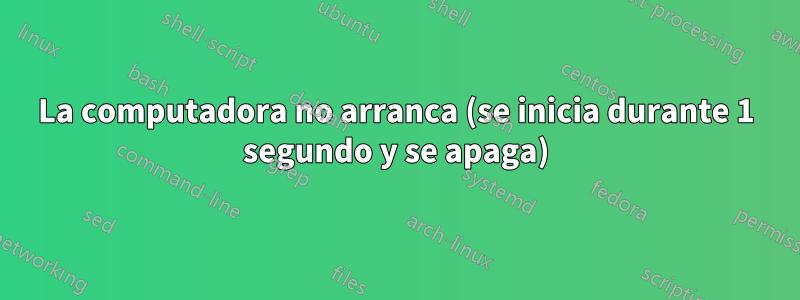 La computadora no arranca (se inicia durante 1 segundo y se apaga)