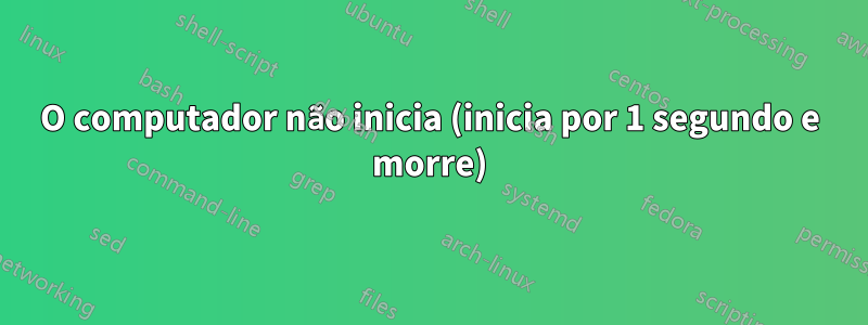 O computador não inicia (inicia por 1 segundo e morre)