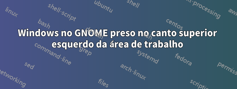 Windows no GNOME preso no canto superior esquerdo da área de trabalho