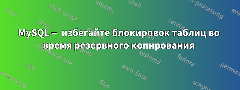 MySQL — избегайте блокировок таблиц во время резервного копирования