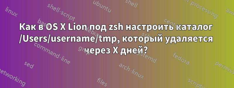 Как в OS X Lion под zsh настроить каталог /Users/username/tmp, который удаляется через X дней?