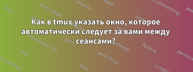 Как в tmux указать окно, которое автоматически следует за вами между сеансами?