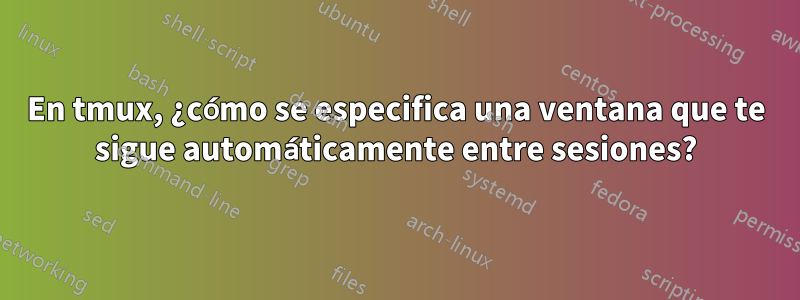 En tmux, ¿cómo se especifica una ventana que te sigue automáticamente entre sesiones?