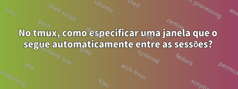 No tmux, como especificar uma janela que o segue automaticamente entre as sessões?