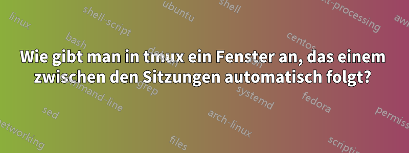 Wie gibt man in tmux ein Fenster an, das einem zwischen den Sitzungen automatisch folgt?