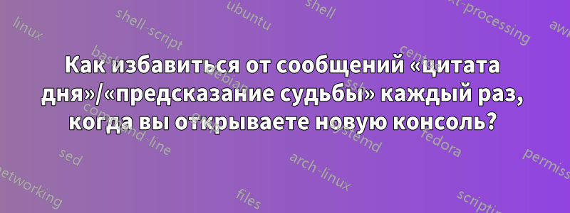 Как избавиться от сообщений «цитата дня»/«предсказание судьбы» каждый раз, когда вы открываете новую консоль?