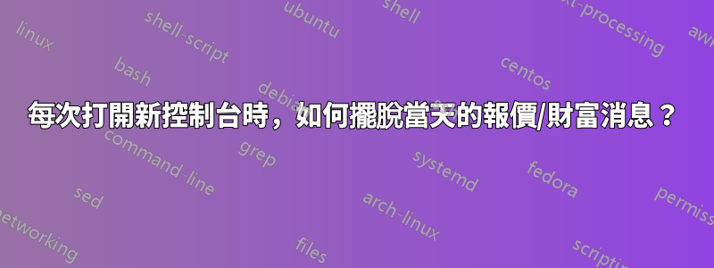 每次打開新控制台時，如何擺脫當天的報價/財富消息？