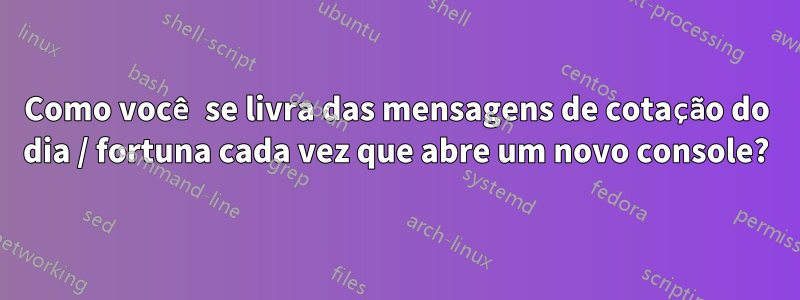 Como você se livra das mensagens de cotação do dia / fortuna cada vez que abre um novo console?