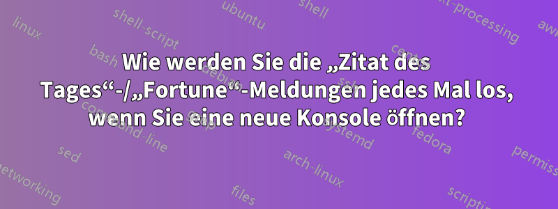 Wie werden Sie die „Zitat des Tages“-/„Fortune“-Meldungen jedes Mal los, wenn Sie eine neue Konsole öffnen?