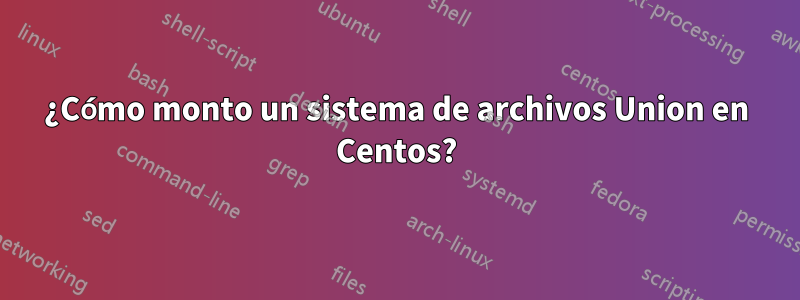 ¿Cómo monto un sistema de archivos Union en Centos?