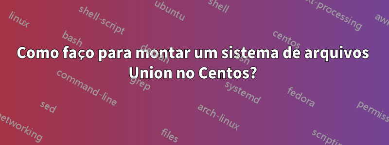 Como faço para montar um sistema de arquivos Union no Centos?