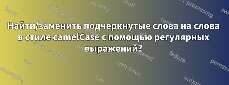 Найти/заменить подчеркнутые слова на слова в стиле camelCase с помощью регулярных выражений?