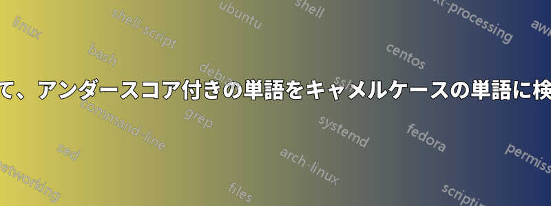 正規表現を使用して、アンダースコア付きの単語をキャメルケースの単語に検索/置換しますか?