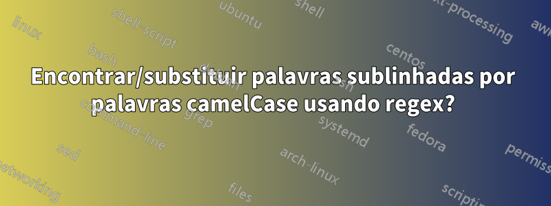 Encontrar/substituir palavras sublinhadas por palavras camelCase usando regex?