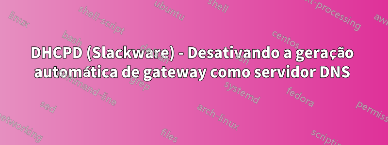 DHCPD (Slackware) - Desativando a geração automática de gateway como servidor DNS