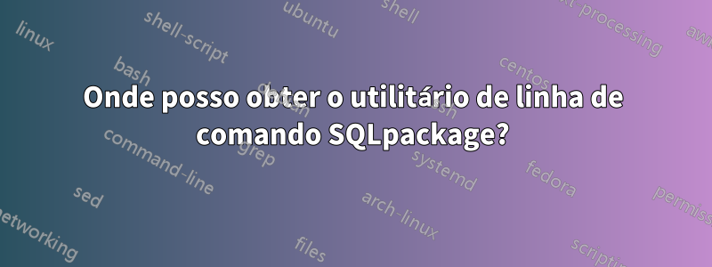 Onde posso obter o utilitário de linha de comando SQLpackage?