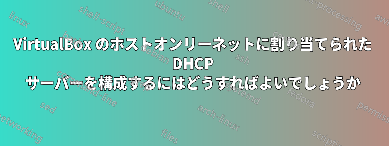 VirtualBox のホストオンリーネットに割り当てられた DHCP サーバーを構成するにはどうすればよいでしょうか