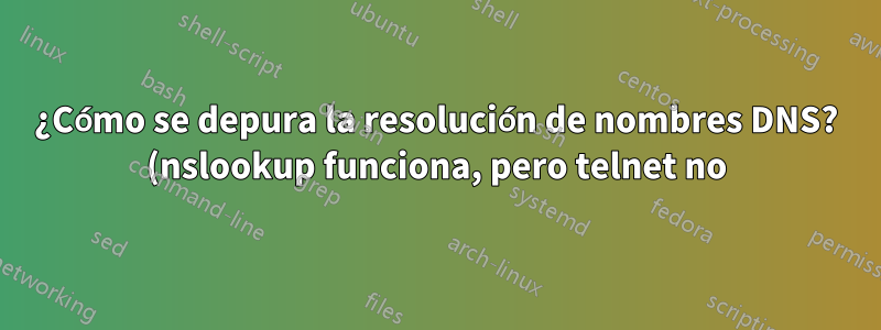 ¿Cómo se depura la resolución de nombres DNS? (nslookup funciona, pero telnet no)