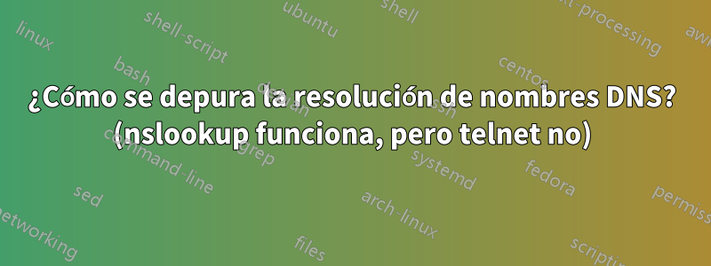 ¿Cómo se depura la resolución de nombres DNS? (nslookup funciona, pero telnet no)