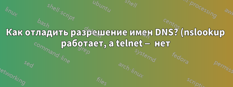 Как отладить разрешение имен DNS? (nslookup работает, а telnet — нет)