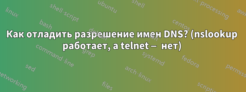 Как отладить разрешение имен DNS? (nslookup работает, а telnet — нет)