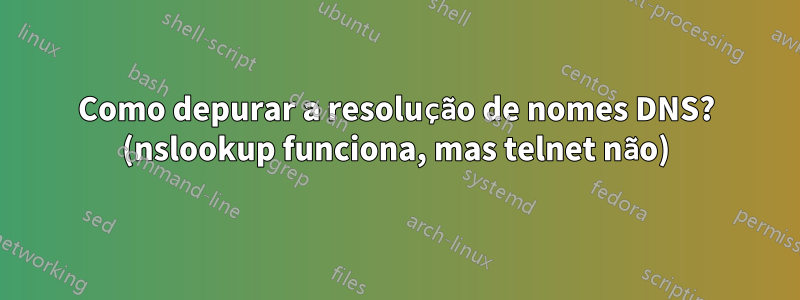 Como depurar a resolução de nomes DNS? (nslookup funciona, mas telnet não)