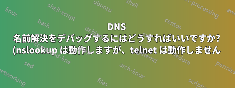 DNS 名前解決をデバッグするにはどうすればいいですか? (nslookup は動作しますが、telnet は動作しません)