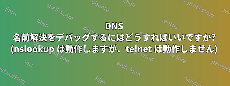 DNS 名前解決をデバッグするにはどうすればいいですか? (nslookup は動作しますが、telnet は動作しません)