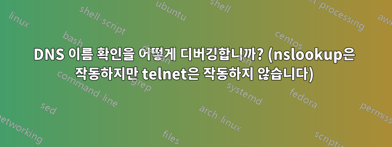 DNS 이름 확인을 어떻게 디버깅합니까? (nslookup은 작동하지만 telnet은 작동하지 않습니다)