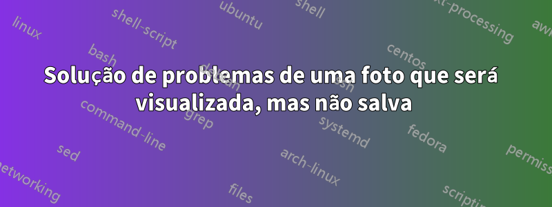 Solução de problemas de uma foto que será visualizada, mas não salva