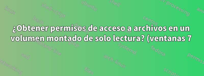 ¿Obtener permisos de acceso a archivos en un volumen montado de solo lectura? (ventanas 7)