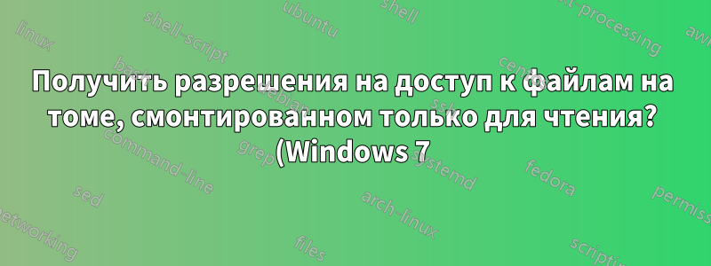 Получить разрешения на доступ к файлам на томе, смонтированном только для чтения? (Windows 7)