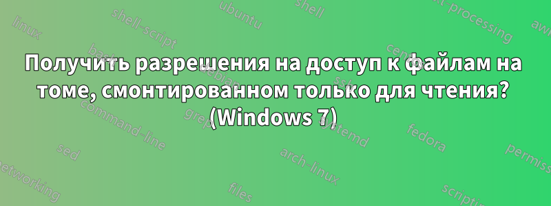 Получить разрешения на доступ к файлам на томе, смонтированном только для чтения? (Windows 7)