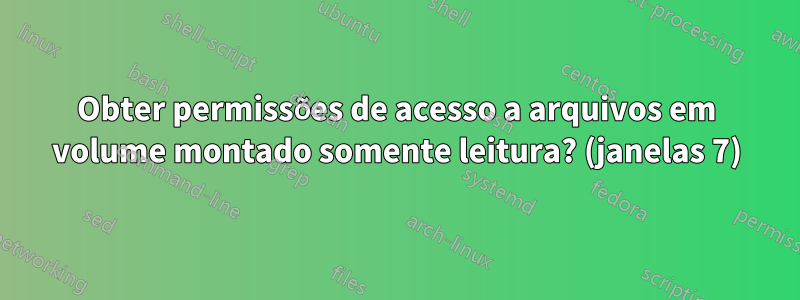 Obter permissões de acesso a arquivos em volume montado somente leitura? (janelas 7)