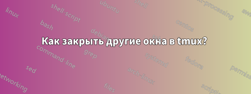 Как закрыть другие окна в tmux?